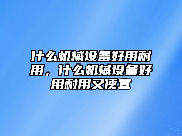 什么機(jī)械設(shè)備好用耐用，什么機(jī)械設(shè)備好用耐用又便宜