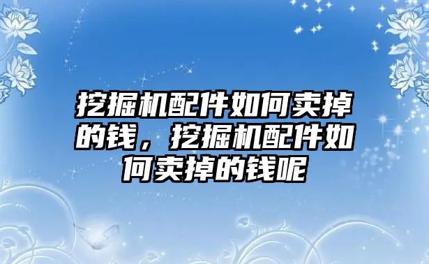 挖掘機(jī)配件如何賣掉的錢，挖掘機(jī)配件如何賣掉的錢呢