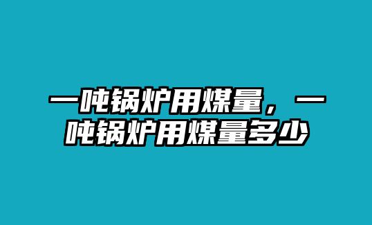 一噸鍋爐用煤量，一噸鍋爐用煤量多少