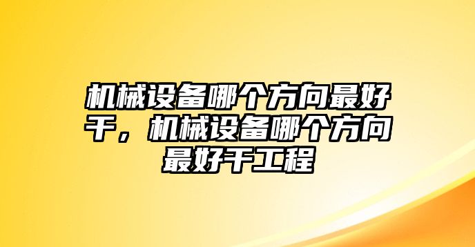 機(jī)械設(shè)備哪個(gè)方向最好干，機(jī)械設(shè)備哪個(gè)方向最好干工程