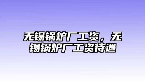 無錫鍋爐廠工資，無錫鍋爐廠工資待遇