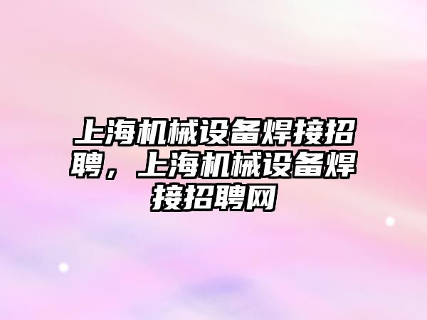 上海機械設備焊接招聘，上海機械設備焊接招聘網(wǎng)