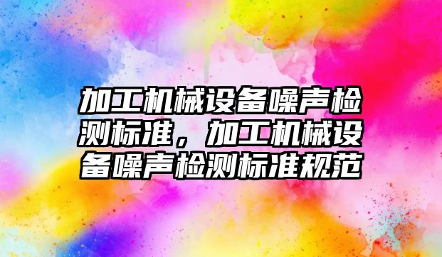 加工機械設(shè)備噪聲檢測標準，加工機械設(shè)備噪聲檢測標準規(guī)范