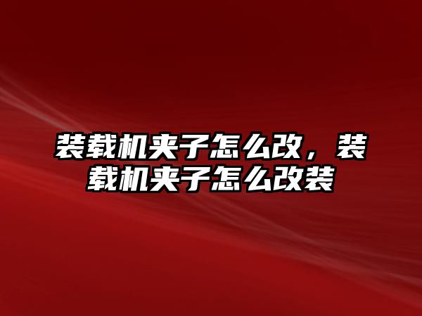 裝載機夾子怎么改，裝載機夾子怎么改裝