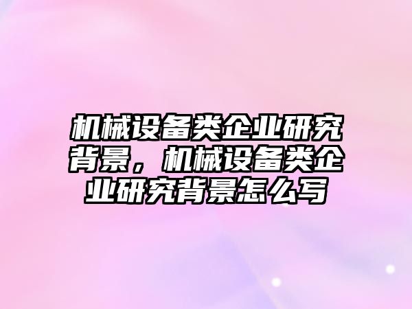 機械設備類企業(yè)研究背景，機械設備類企業(yè)研究背景怎么寫