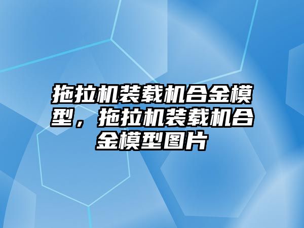 拖拉機裝載機合金模型，拖拉機裝載機合金模型圖片