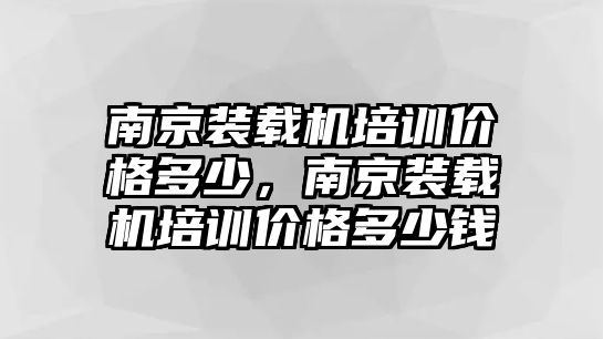 南京裝載機(jī)培訓(xùn)價(jià)格多少，南京裝載機(jī)培訓(xùn)價(jià)格多少錢