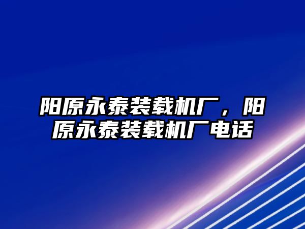 陽(yáng)原永泰裝載機(jī)廠，陽(yáng)原永泰裝載機(jī)廠電話