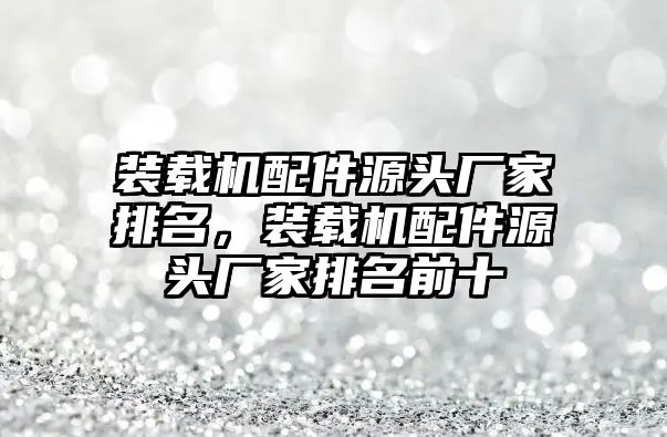 裝載機(jī)配件源頭廠家排名，裝載機(jī)配件源頭廠家排名前十