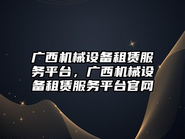 廣西機械設備租賃服務平臺，廣西機械設備租賃服務平臺官網(wǎng)