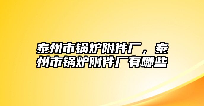 泰州市鍋爐附件廠，泰州市鍋爐附件廠有哪些