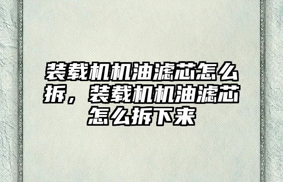 裝載機機油濾芯怎么拆，裝載機機油濾芯怎么拆下來