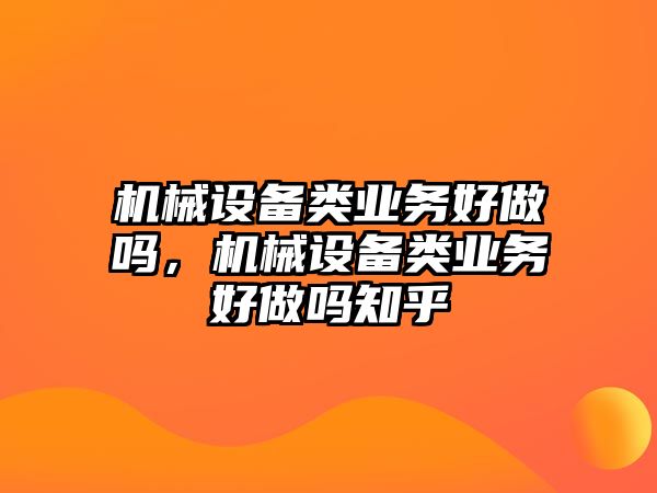 機械設備類業(yè)務好做嗎，機械設備類業(yè)務好做嗎知乎