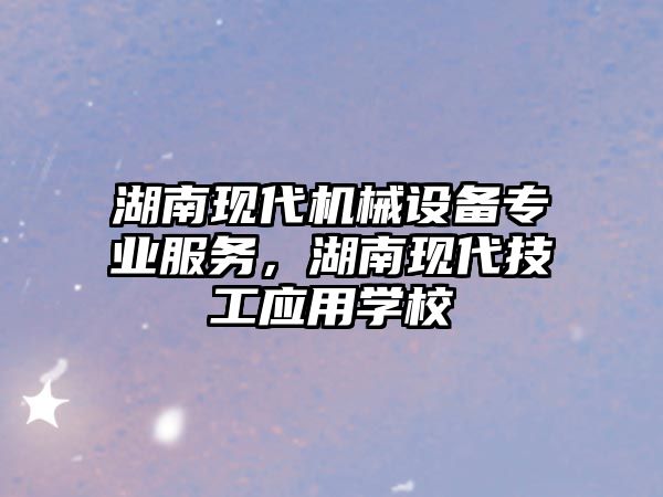 湖南現(xiàn)代機械設備專業(yè)服務，湖南現(xiàn)代技工應用學校