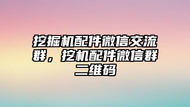 挖掘機(jī)配件微信交流群，挖機(jī)配件微信群二維碼