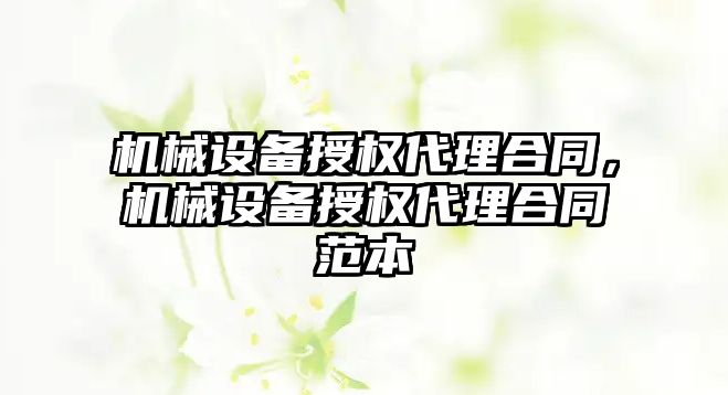 機械設備授權代理合同，機械設備授權代理合同范本