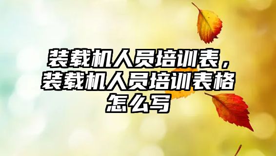 裝載機人員培訓表，裝載機人員培訓表格怎么寫