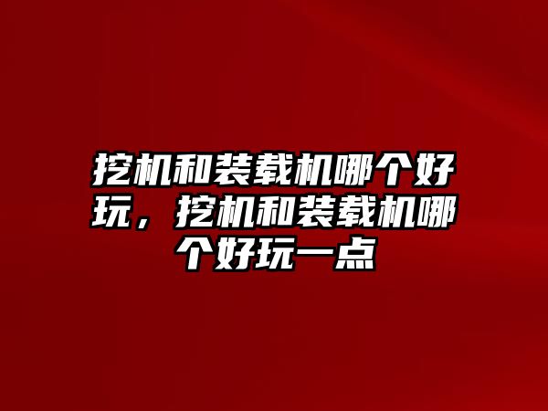 挖機(jī)和裝載機(jī)哪個好玩，挖機(jī)和裝載機(jī)哪個好玩一點