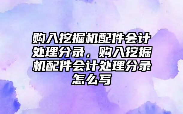 購入挖掘機配件會計處理分錄，購入挖掘機配件會計處理分錄怎么寫