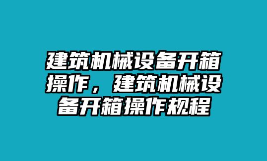 建筑機(jī)械設(shè)備開箱操作，建筑機(jī)械設(shè)備開箱操作規(guī)程