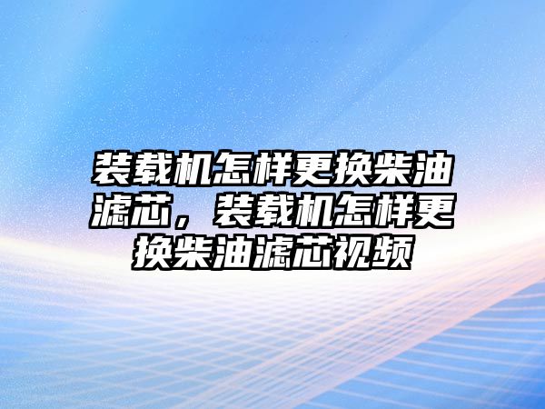 裝載機怎樣更換柴油濾芯，裝載機怎樣更換柴油濾芯視頻