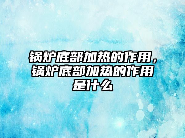 鍋爐底部加熱的作用，鍋爐底部加熱的作用是什么