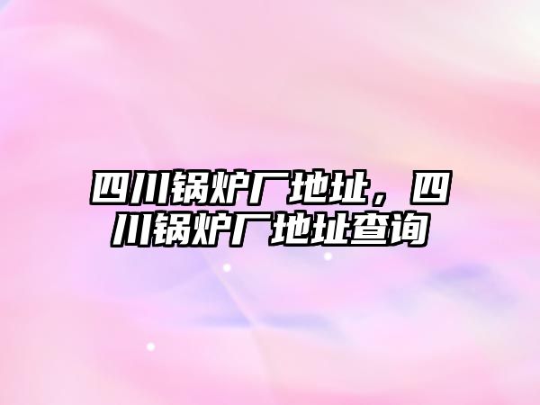 四川鍋爐廠地址，四川鍋爐廠地址查詢