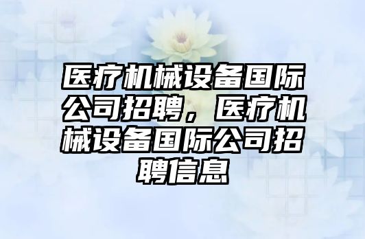 醫(yī)療機械設(shè)備國際公司招聘，醫(yī)療機械設(shè)備國際公司招聘信息