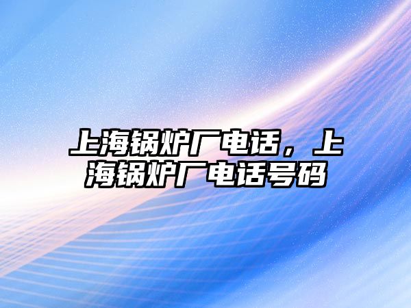 上海鍋爐廠電話，上海鍋爐廠電話號碼