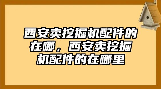 西安賣挖掘機(jī)配件的在哪，西安賣挖掘機(jī)配件的在哪里