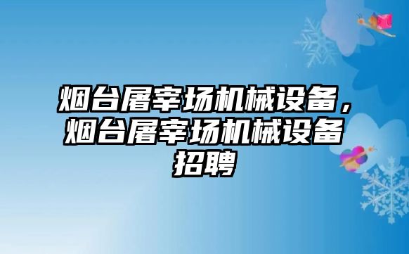 煙臺屠宰場機械設(shè)備，煙臺屠宰場機械設(shè)備招聘