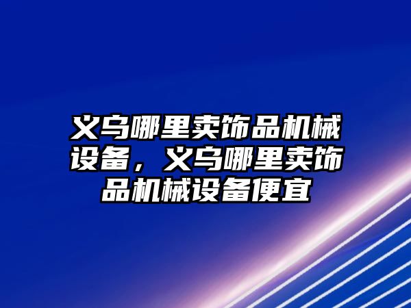 義烏哪里賣飾品機械設(shè)備，義烏哪里賣飾品機械設(shè)備便宜