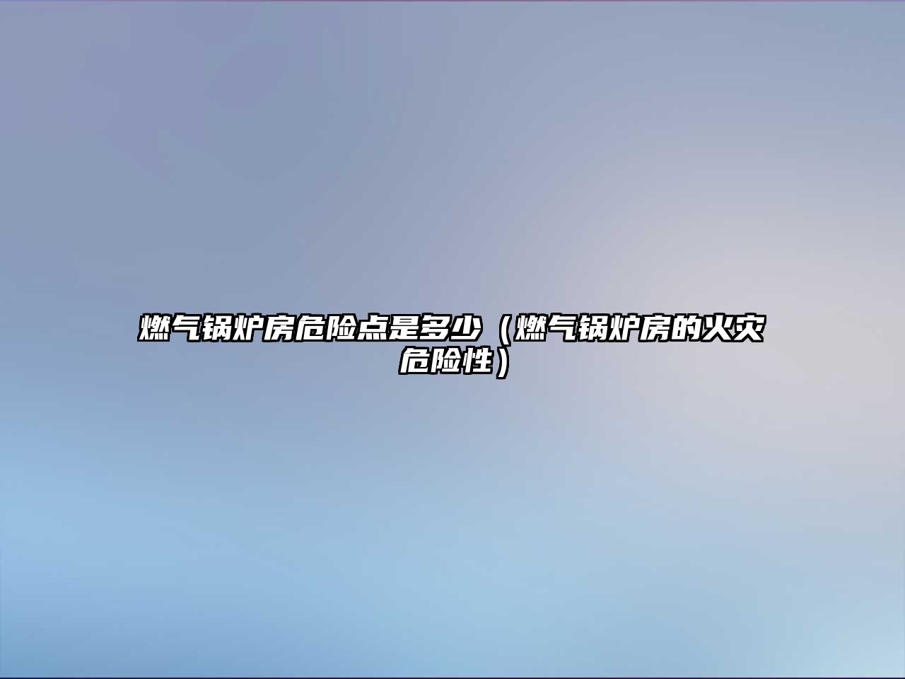 燃?xì)忮仩t房危險(xiǎn)點(diǎn)是多少（燃?xì)忮仩t房的火災(zāi)危險(xiǎn)性）