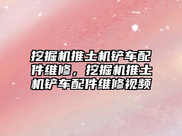 挖掘機推土機鏟車配件維修，挖掘機推土機鏟車配件維修視頻