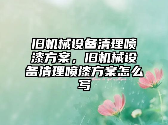 舊機械設(shè)備清理噴漆方案，舊機械設(shè)備清理噴漆方案怎么寫