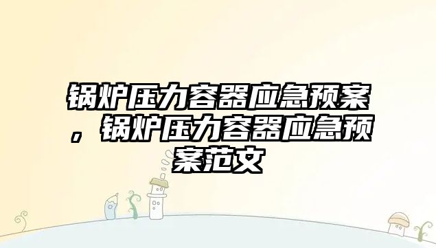 鍋爐壓力容器應急預案，鍋爐壓力容器應急預案范文