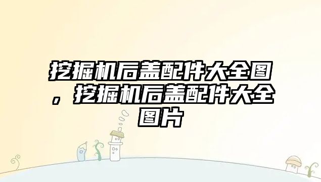 挖掘機后蓋配件大全圖，挖掘機后蓋配件大全圖片