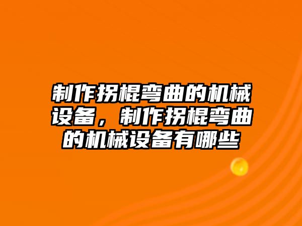 制作拐棍彎曲的機械設(shè)備，制作拐棍彎曲的機械設(shè)備有哪些