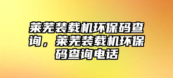 萊蕪裝載機環(huán)保碼查詢，萊蕪裝載機環(huán)保碼查詢電話