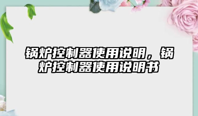 鍋爐控制器使用說明，鍋爐控制器使用說明書