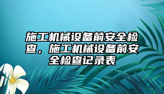 施工機械設(shè)備前安全檢查，施工機械設(shè)備前安全檢查記錄表