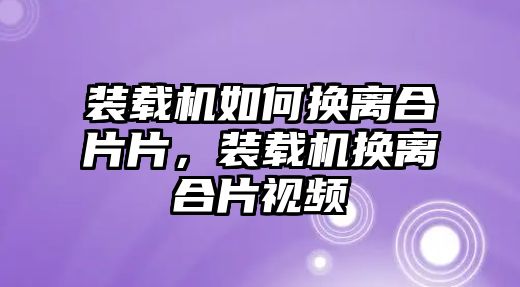 裝載機(jī)如何換離合片片，裝載機(jī)換離合片視頻