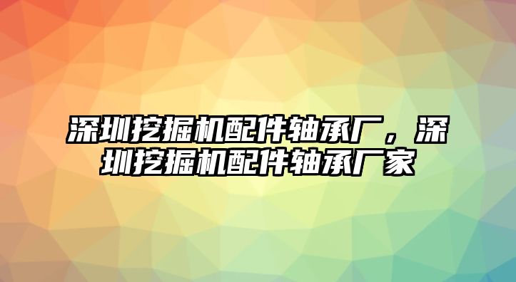 深圳挖掘機配件軸承廠，深圳挖掘機配件軸承廠家