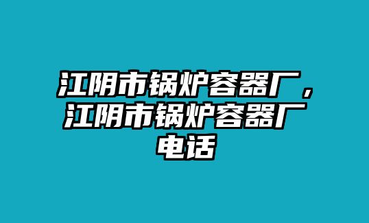 江陰市鍋爐容器廠，江陰市鍋爐容器廠電話