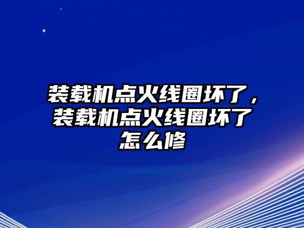 裝載機(jī)點(diǎn)火線圈壞了，裝載機(jī)點(diǎn)火線圈壞了怎么修