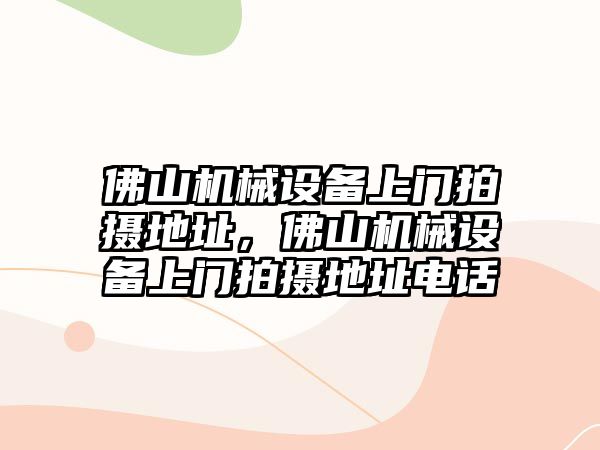 佛山機械設備上門拍攝地址，佛山機械設備上門拍攝地址電話