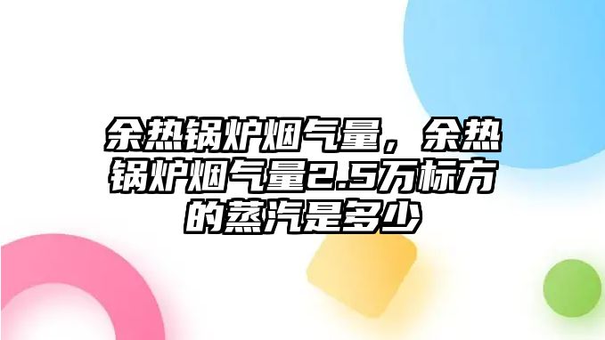 余熱鍋爐煙氣量，余熱鍋爐煙氣量2.5萬標(biāo)方的蒸汽是多少