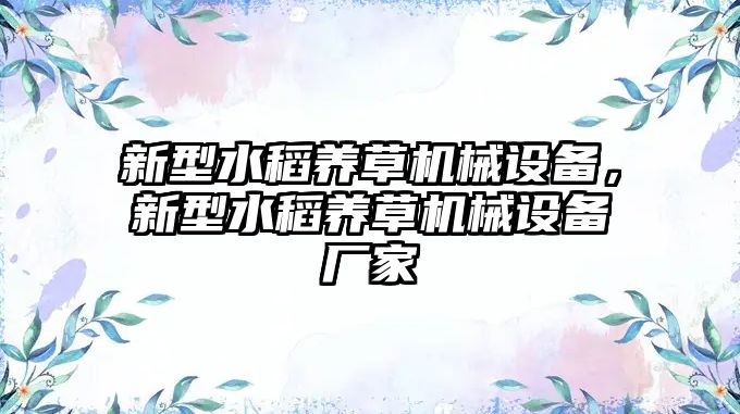 新型水稻養(yǎng)草機(jī)械設(shè)備，新型水稻養(yǎng)草機(jī)械設(shè)備廠家