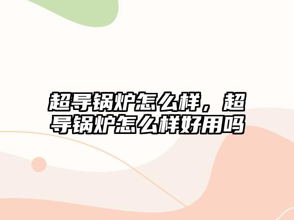 超導(dǎo)鍋爐怎么樣，超導(dǎo)鍋爐怎么樣好用嗎