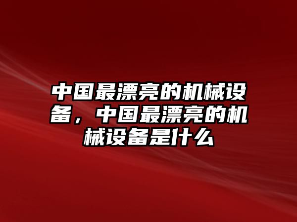 中國最漂亮的機(jī)械設(shè)備，中國最漂亮的機(jī)械設(shè)備是什么